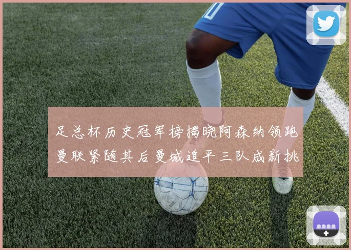 足总杯历史冠军榜揭晓阿森纳领跑曼联紧随其后曼城追平三队成新挑战