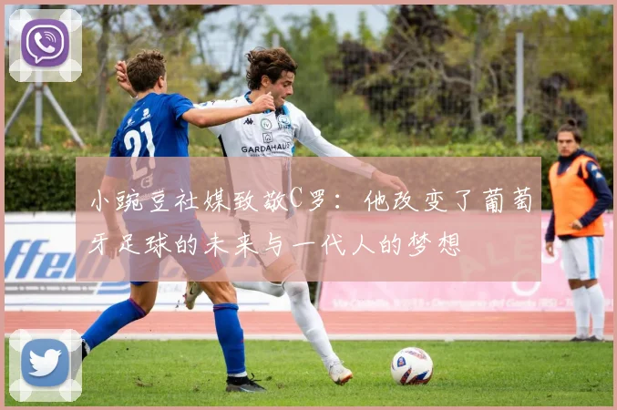小豌豆社媒致敬C罗：他改变了葡萄牙足球的未来与一代人的梦想
