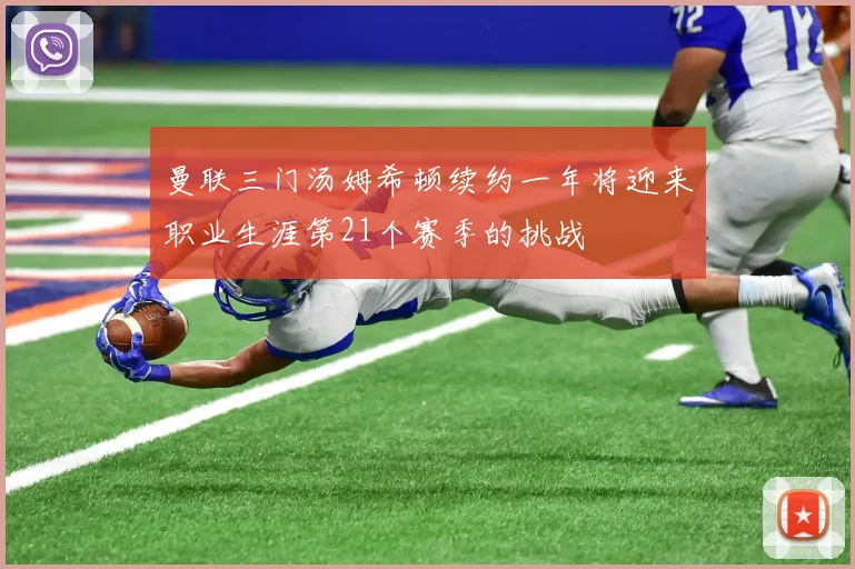 曼联三门汤姆希顿续约一年将迎来职业生涯第21个赛季的挑战