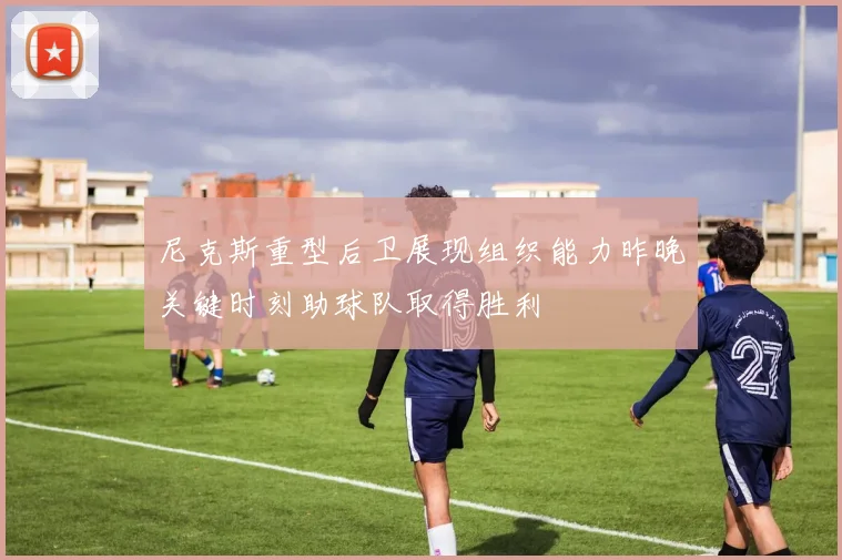 尼克斯重型后卫展现组织能力昨晚关键时刻助球队取得胜利