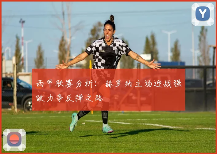 西甲联赛分析：赫罗纳主场迎战强敌力争反弹之路