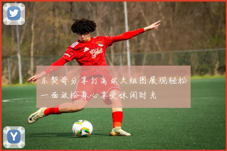 东契奇分享打高尔夫组图展现轻松一面放松身心享受休闲时光