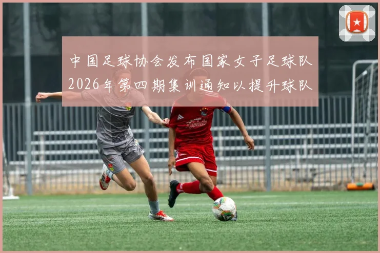 中国足球协会发布国家女子足球队2026年第四期集训通知以提升球队实力和备战水平