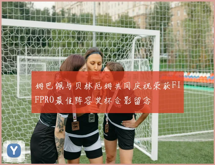 姆巴佩与贝林厄姆共同庆祝荣获FIFPRO最佳阵容奖杯合影留念