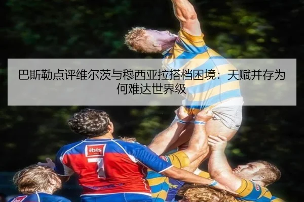 巴斯勒点评维尔茨与穆西亚拉搭档困境:天赋并存为何难达世界级